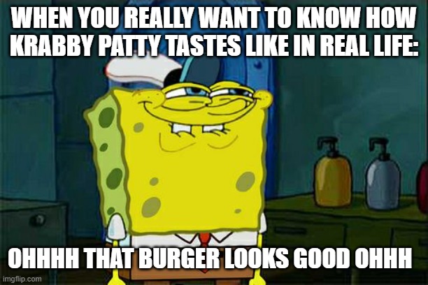 Do you know waht Krabby Patty tastes like in real life? | WHEN YOU REALLY WANT TO KNOW HOW KRABBY PATTY TASTES LIKE IN REAL LIFE:; OHHHH THAT BURGER LOOKS GOOD OHHH | image tagged in memes,don't you squidward | made w/ Imgflip meme maker