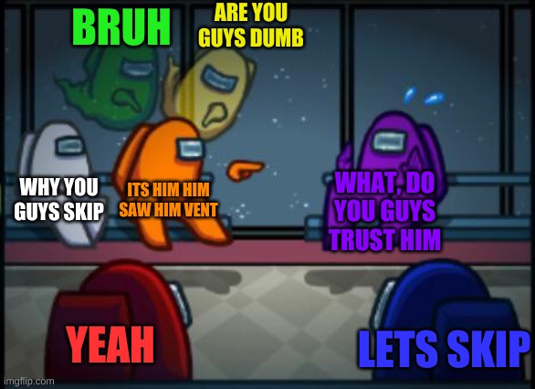 why do you have to skip always | ARE YOU GUYS DUMB; BRUH; WHAT, DO YOU GUYS TRUST HIM; WHY YOU GUYS SKIP; ITS HIM HIM SAW HIM VENT; YEAH; LETS SKIP | image tagged in among us blame,featured | made w/ Imgflip meme maker