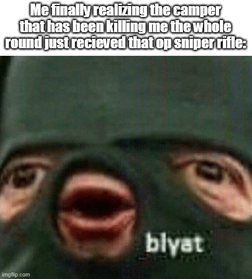 blyat | Me finally realizing the camper that has been killing me the whole round just recieved that op sniper rifle: | image tagged in blyat | made w/ Imgflip meme maker