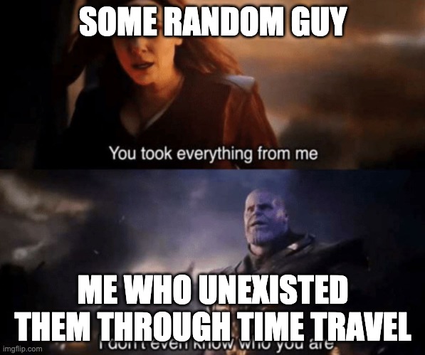 You took everything from me - I don't even know who you are |  SOME RANDOM GUY; ME WHO UNEXISTED THEM THROUGH TIME TRAVEL | image tagged in you took everything from me - i don't even know who you are | made w/ Imgflip meme maker