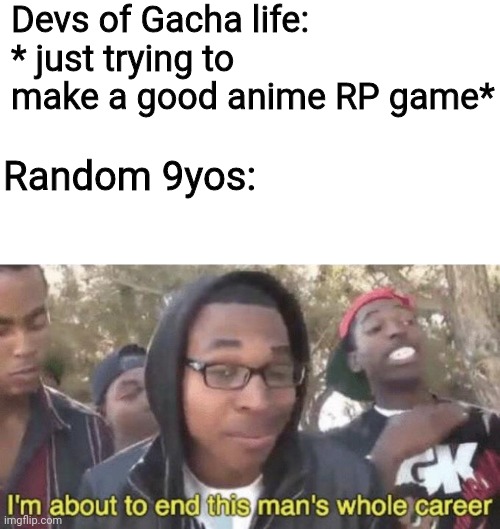 Why did the 9yos ruin what could have been so great? | Devs of Gacha life: * just trying to make a good anime RP game*; Random 9yos: | image tagged in i m about to end this man s whole career | made w/ Imgflip meme maker