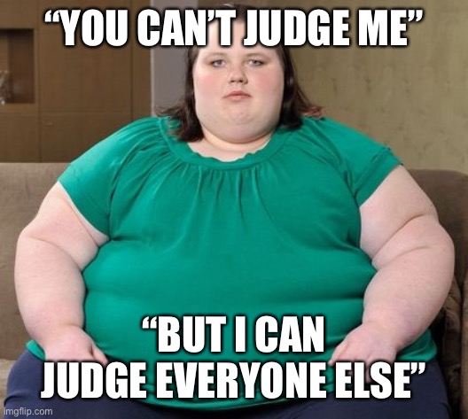 Obese woman | “YOU CAN’T JUDGE ME”; “BUT I CAN JUDGE EVERYONE ELSE” | image tagged in obese woman,judge,judgemental,depressed,angry,ignorant | made w/ Imgflip meme maker
