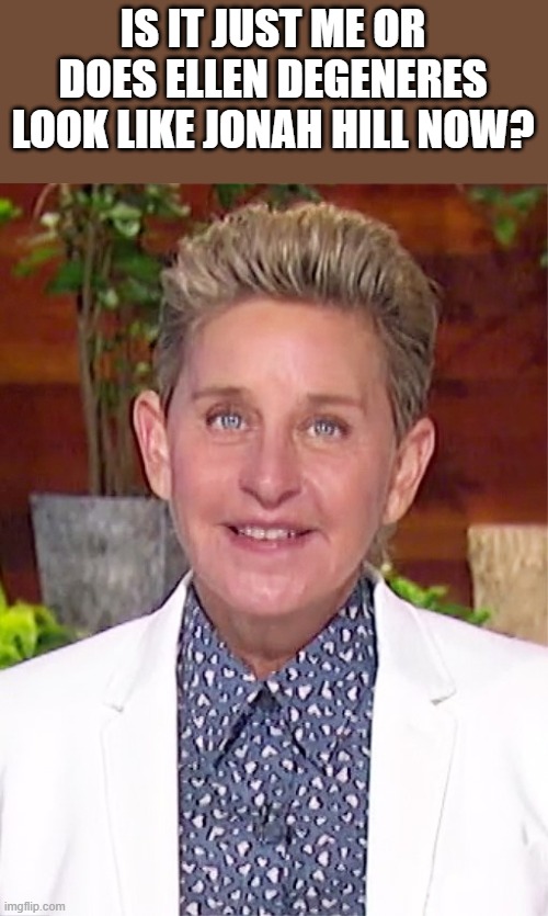 Ellen Looks Like Jonah Hill |  IS IT JUST ME OR DOES ELLEN DEGENERES LOOK LIKE JONAH HILL NOW? | image tagged in ellen degeneres,ellen,jonah hill,funny,hairstyle,wtf | made w/ Imgflip meme maker