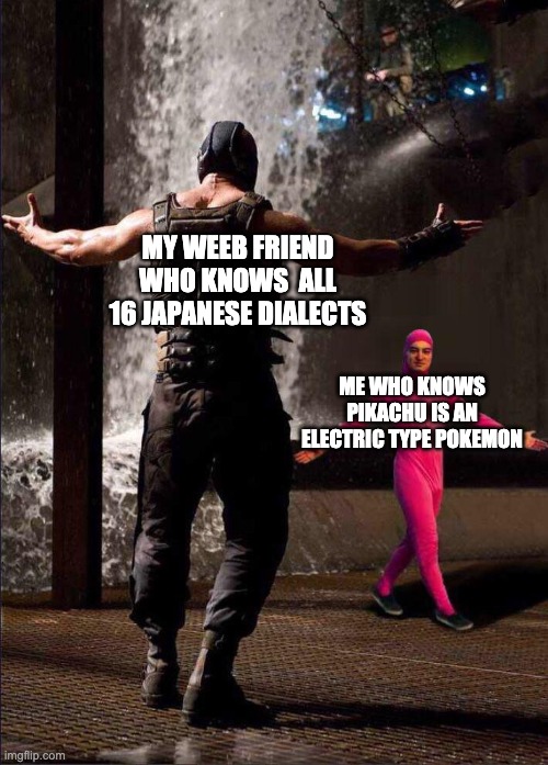 Pink Guy vs Bane | MY WEEB FRIEND WHO KNOWS  ALL 16 JAPANESE DIALECTS; ME WHO KNOWS PIKACHU IS AN ELECTRIC TYPE POKEMON | image tagged in pink guy vs bane | made w/ Imgflip meme maker