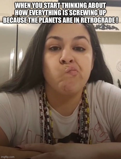 Retrograde | WHEN YOU START THINKING ABOUT HOW EVERYTHING IS SCREWING UP BECAUSE THE PLANETS ARE IN RETROGRADE ! | image tagged in memes | made w/ Imgflip meme maker