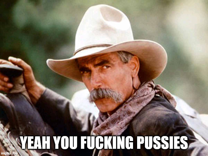 Sam Elliott Cowboy | YEAH YOU FUCKING PUSSIES | image tagged in sam elliott cowboy | made w/ Imgflip meme maker