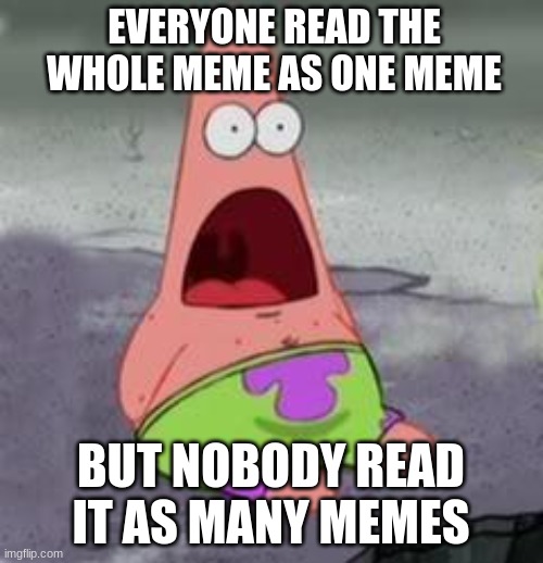 Suprised Patrick | EVERYONE READ THE WHOLE MEME AS ONE MEME BUT NOBODY READ IT AS MANY MEMES | image tagged in suprised patrick | made w/ Imgflip meme maker