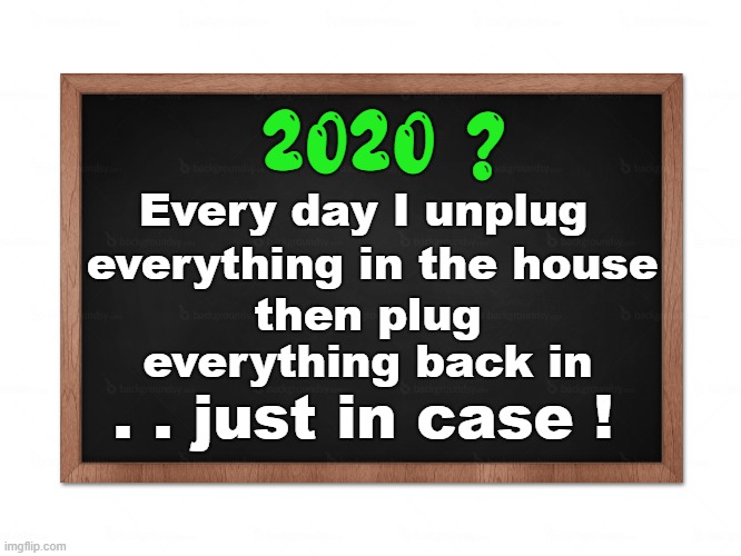 Did you try... | 2020 ? Every day I unplug; everything in the house; then plug everything back in; . . just in case ! | image tagged in 2020 sucks,unplugging,did you try | made w/ Imgflip meme maker