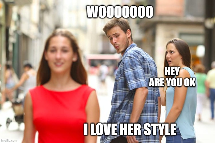 Distracted boyfriend | WOOOOOOO; HEY ARE YOU OK; I LOVE HER STYLE | image tagged in memes,distracted boyfriend | made w/ Imgflip meme maker