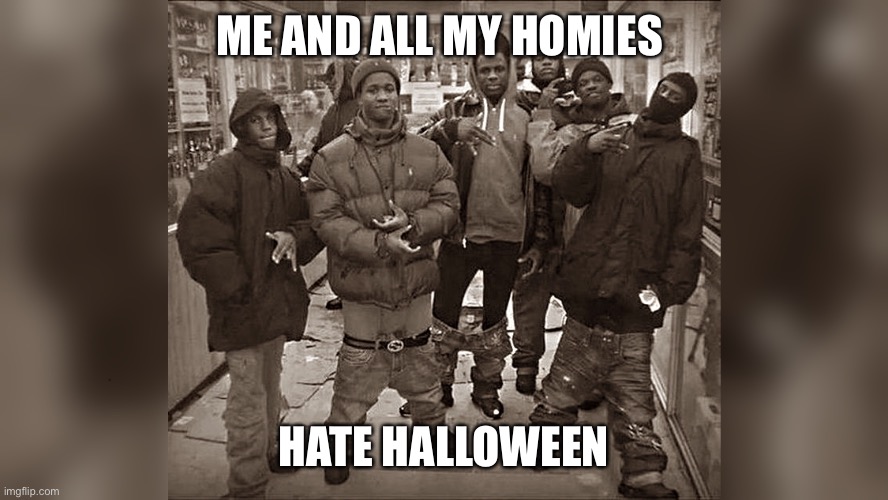 All My Homies | ME AND ALL MY HOMIES; HATE HALLOWEEN | image tagged in all my homies | made w/ Imgflip meme maker