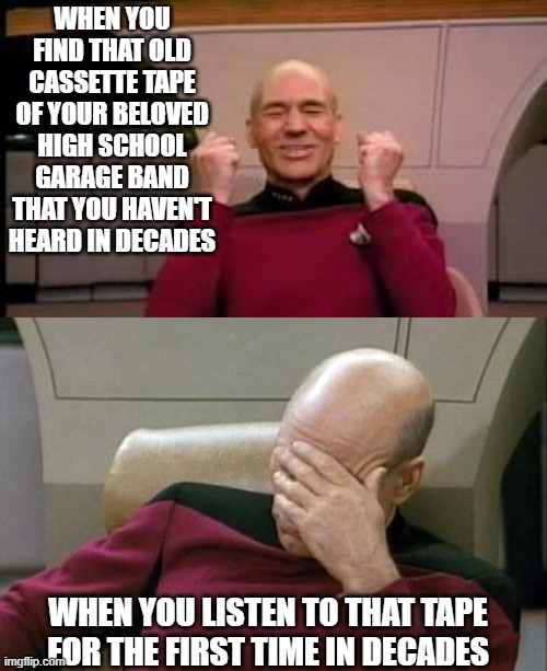 Maybe This Time I Should Erase It | WHEN YOU FIND THAT OLD CASSETTE TAPE OF YOUR BELOVED HIGH SCHOOL GARAGE BAND THAT YOU HAVEN'T HEARD IN DECADES; WHEN YOU LISTEN TO THAT TAPE FOR THE FIRST TIME IN DECADES | image tagged in memes,captain picard facepalm,happy picard | made w/ Imgflip meme maker