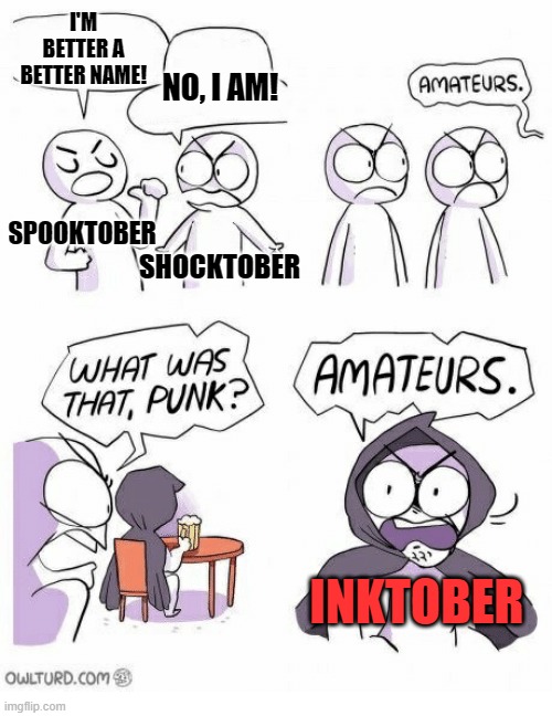 I mean, just saying. | I'M BETTER A BETTER NAME! NO, I AM! SPOOKTOBER; SHOCKTOBER; INKTOBER | image tagged in amateurs | made w/ Imgflip meme maker