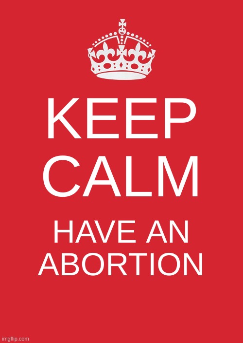 just do it | KEEP CALM; HAVE AN ABORTION | image tagged in memes,keep calm and carry on red,abortion,triggered conservative,trump 2020 | made w/ Imgflip meme maker