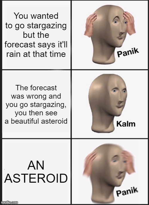 ah, yes, oh wait, OH NO | You wanted to go stargazing but the forecast says it'll rain at that time; The forecast was wrong and you go stargazing, you then see a beautiful asteroid; AN ASTEROID | image tagged in memes,panik kalm panik | made w/ Imgflip meme maker