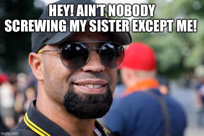 Head of the proud boys | HEY! AIN’T NOBODY SCREWING MY SISTER EXCEPT ME! | image tagged in head of the proud boys | made w/ Imgflip meme maker