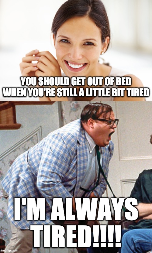 For the love of GOD. | YOU SHOULD GET OUT OF BED WHEN YOU'RE STILL A LITTLE BIT TIRED; I'M ALWAYS TIRED!!!! | image tagged in chris farley for the love of god | made w/ Imgflip meme maker