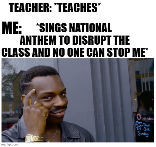 it is ok to eat brains to be smarter | TEACHER: *TEACHES*; *SINGS NATIONAL  ANTHEM TO DISRUPT THE CLASS AND NO ONE CAN STOP ME*; ME: | image tagged in blank white template | made w/ Imgflip meme maker