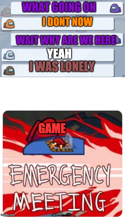 ha | WHAT GOING ON; I DONT NOW; WAIT WHY ARE WE HERE; YEAH; I WAS LONELY; GAME | image tagged in emergency meeting among us,among us chat,memes,funny | made w/ Imgflip meme maker