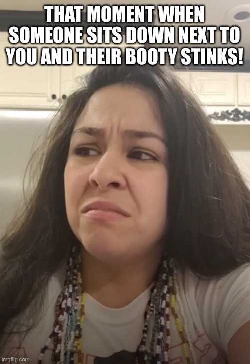 Stink | THAT MOMENT WHEN SOMEONE SITS DOWN NEXT TO YOU AND THEIR BOOTY STINKS! | image tagged in stinky,funky,smelly | made w/ Imgflip meme maker
