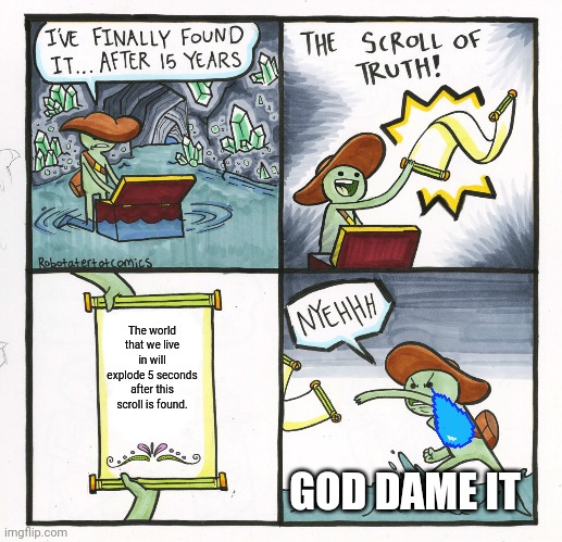 The Scroll Of Truth | The world that we live in will explode 5 seconds after this scroll is found. GOD DAME IT | image tagged in memes,the scroll of truth | made w/ Imgflip meme maker
