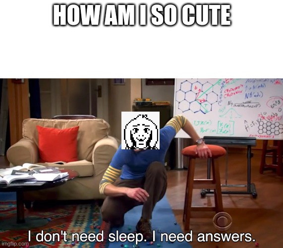 its true | HOW AM I SO CUTE | image tagged in i don't need sleep i need answers | made w/ Imgflip meme maker