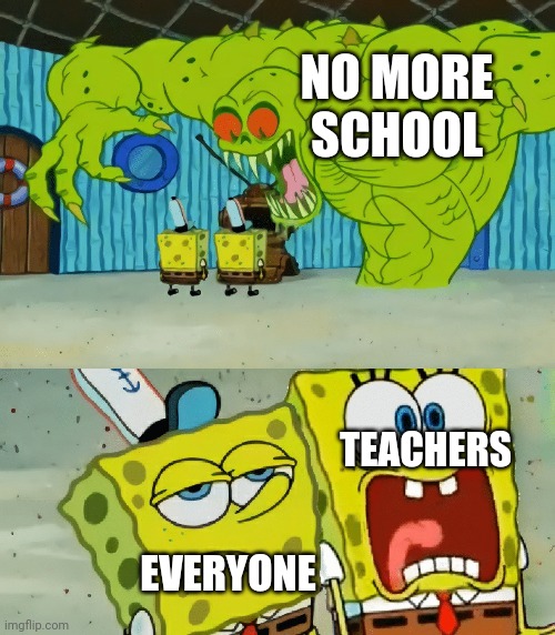 yeah this is the realty | NO MORE SCHOOL; TEACHERS; EVERYONE | image tagged in 2 spongebobs monster | made w/ Imgflip meme maker