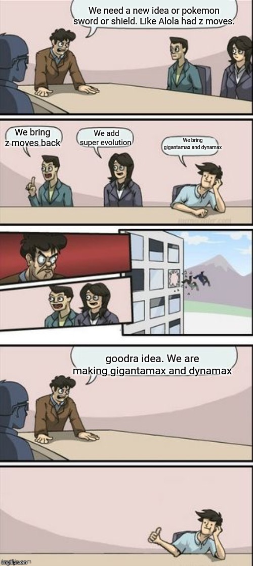 What will pokemon add next | We need a new idea or pokemon sword or shield. Like Alola had z moves. We bring z moves back; We add super evolution; We bring gigantamax and dynamax; goodra idea. We are making gigantamax and dynamax | image tagged in reverse boardroom meeting suggestion | made w/ Imgflip meme maker