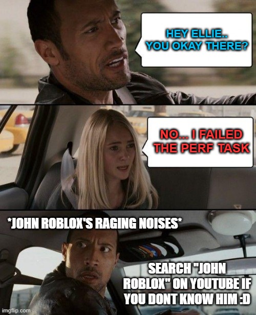 The Rock Driving Meme | HEY ELLIE.. YOU OKAY THERE? NO... I FAILED THE PERF TASK; *JOHN ROBLOX'S RAGING NOISES*; SEARCH "JOHN ROBLOX" ON YOUTUBE IF YOU DONT KNOW HIM :D | image tagged in memes,the rock driving,perf task,john roblox,a little bit funny,rq | made w/ Imgflip meme maker