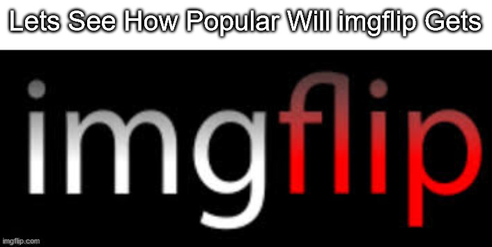 I LOVE IMGFLIP | Lets See How Popular Will imgflip Gets | image tagged in imgflip | made w/ Imgflip meme maker
