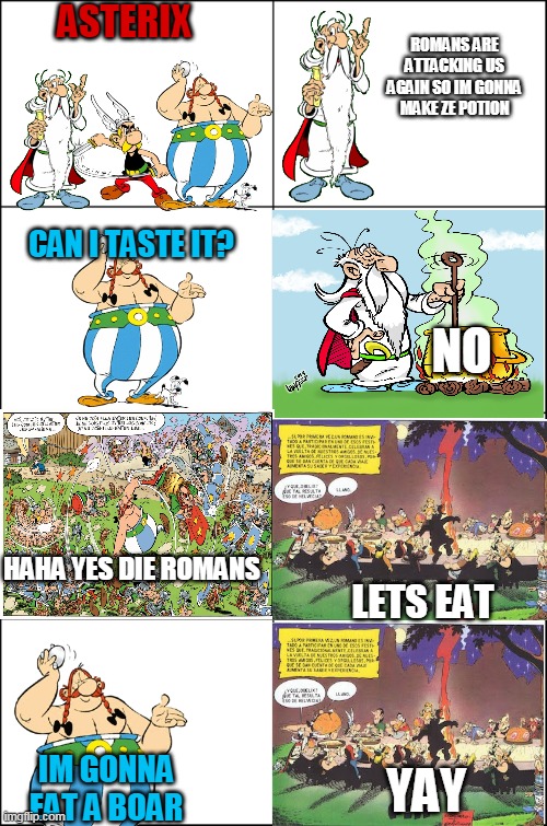 asterix and obelix in a nutshell | ASTERIX; ROMANS ARE ATTACKING US AGAIN SO IM GONNA MAKE ZE POTION; CAN I TASTE IT? NO; HAHA YES DIE ROMANS; LETS EAT; IM GONNA EAT A BOAR; YAY | image tagged in eight panel rage comic maker,asterix,memes,funny,asterix and obelix | made w/ Imgflip meme maker