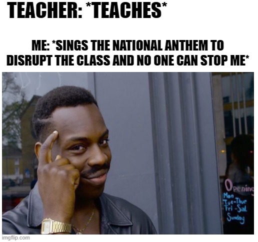 Be smart. Skip class | TEACHER: *TEACHES*; ME: *SINGS THE NATIONAL ANTHEM TO DISRUPT THE CLASS AND NO ONE CAN STOP ME* | image tagged in blank white template | made w/ Imgflip meme maker