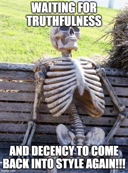 Forever waiting | WAITING FOR TRUTHFULNESS; AND DECENCY TO COME BACK INTO STYLE AGAIN!!! | image tagged in memes,waiting skeleton | made w/ Imgflip meme maker