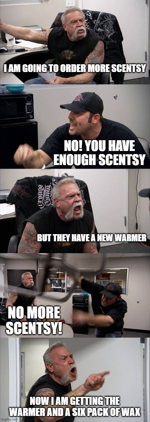 American Chopper Argument Meme | I AM GOING TO ORDER MORE SCENTSY; NO! YOU HAVE ENOUGH SCENTSY; BUT THEY HAVE A NEW WARMER; NO MORE SCENTSY! NOW I AM GETTING THE WARMER AND A SIX PACK OF WAX | image tagged in memes,american chopper argument | made w/ Imgflip meme maker