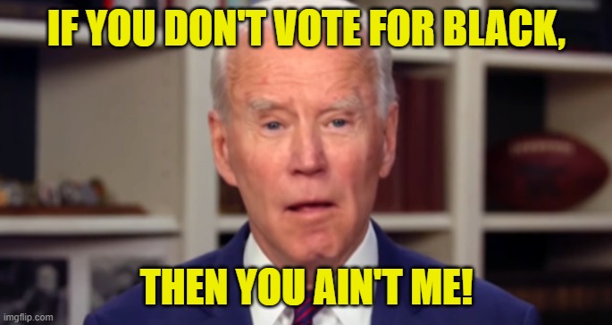 IF YOU DON'T VOTE FOR BLACK, THEN YOU AIN'T ME! | image tagged in joe biden | made w/ Imgflip meme maker