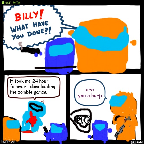 billiy | it took me 24 hour forever i downloading the zombie games. are you a horp; no | image tagged in billy what have you done | made w/ Imgflip meme maker