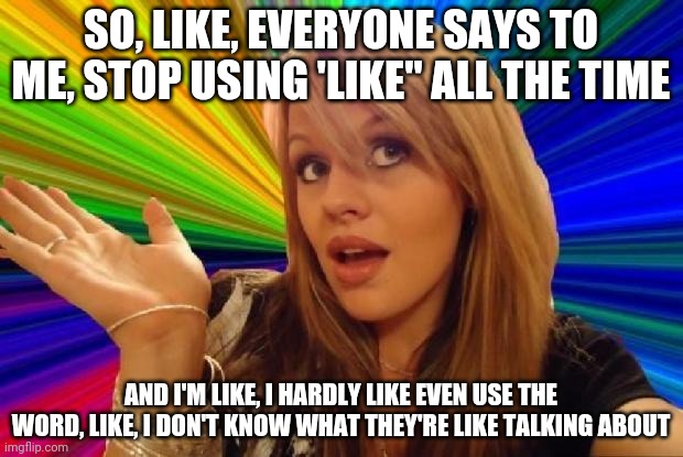 Like, it's so overused | SO, LIKE, EVERYONE SAYS TO ME, STOP USING 'LIKE'' ALL THE TIME; AND I'M LIKE, I HARDLY LIKE EVEN USE THE WORD, LIKE, I DON'T KNOW WHAT THEY'RE LIKE TALKING ABOUT | image tagged in stupid girl meme,like,words,talking,english | made w/ Imgflip meme maker