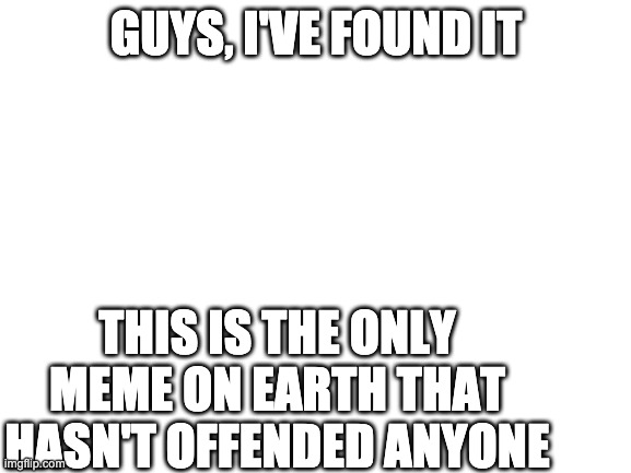 Blank White Template | GUYS, I'VE FOUND IT; THIS IS THE ONLY MEME ON EARTH THAT HASN'T OFFENDED ANYONE | image tagged in blank white template | made w/ Imgflip meme maker