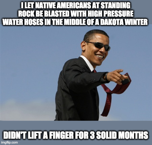 Cool Obama Meme | I LET NATIVE AMERICANS AT STANDING ROCK BE BLASTED WITH HIGH PRESSURE WATER HOSES IN THE MIDDLE OF A DAKOTA WINTER DIDN'T LIFT A FINGER FOR  | image tagged in memes,cool obama | made w/ Imgflip meme maker