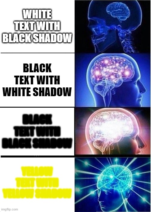 Expanding Brain | WHITE TEXT WITH BLACK SHADOW; BLACK TEXT WITH WHITE SHADOW; BLACK TEXT WITH BLACK SHADOW; YELLOW TEXT WITH YELLOW SHADOW | image tagged in memes,expanding brain | made w/ Imgflip meme maker
