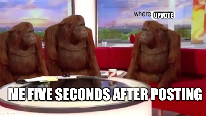 where upvote | UPVOTE; ME FIVE SECONDS AFTER POSTING | image tagged in where banana,memes | made w/ Imgflip meme maker