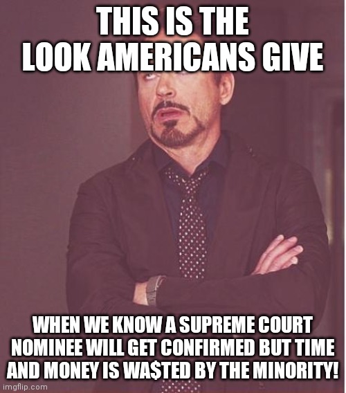 Quit wa$ting our time and money!  Do your job and Vote already! | THIS IS THE LOOK AMERICANS GIVE; WHEN WE KNOW A SUPREME COURT NOMINEE WILL GET CONFIRMED BUT TIME AND MONEY IS WA$TED BY THE MINORITY! | image tagged in face you make robert downey jr,do your job,and,vote | made w/ Imgflip meme maker