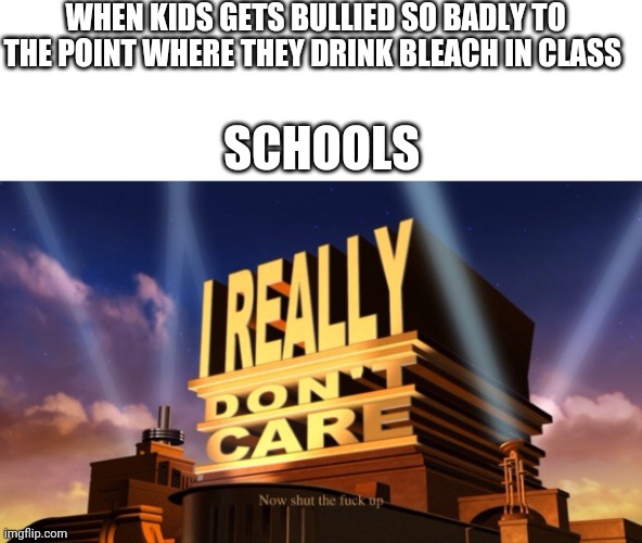 i don't care | WHEN KIDS GETS BULLIED SO BADLY TO THE POINT WHERE THEY DRINK BLEACH IN CLASS; SCHOOLS | image tagged in i don't care | made w/ Imgflip meme maker