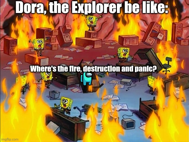 spongebob fire | Dora, the Explorer be like:; Where's the fire, destruction and panic? | image tagged in spongebob fire | made w/ Imgflip meme maker