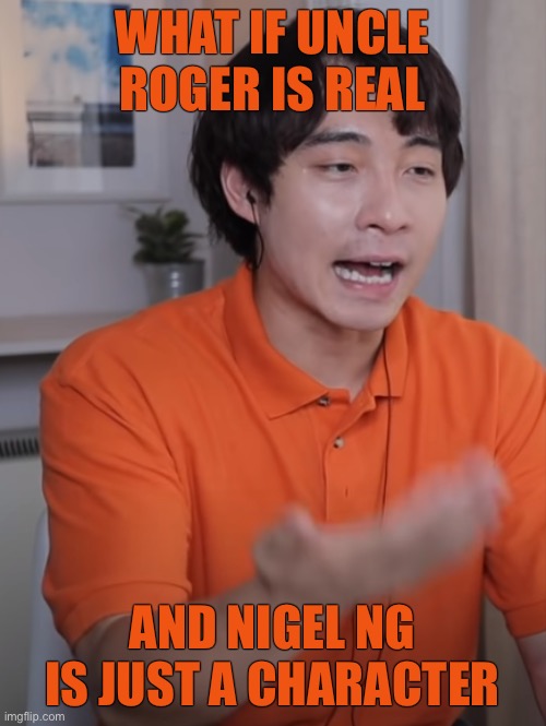 Uncle Roger Bruh |  WHAT IF UNCLE ROGER IS REAL; AND NIGEL NG IS JUST A CHARACTER | image tagged in uncle roger bruh,uncle roger,menes,funny,conspiracy uncle roger | made w/ Imgflip meme maker