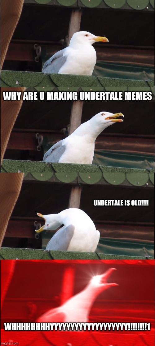 ok ill stop | WHY ARE U MAKING UNDERTALE MEMES; UNDERTALE IS OLD!!!! WHHHHHHHHYYYYYYYYYYYYYYYYYYY!!!!!!!!1 | image tagged in memes,inhaling seagull | made w/ Imgflip meme maker