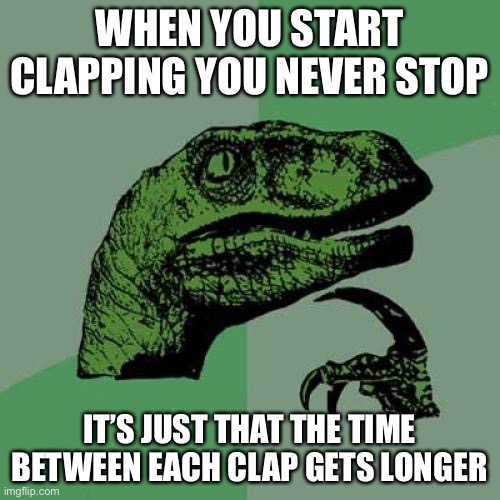 Never thought of it that way | WHEN YOU START CLAPPING YOU NEVER STOP; IT’S JUST THAT THE TIME BETWEEN EACH CLAP GETS LONGER | image tagged in memes,philosoraptor,mind blown | made w/ Imgflip meme maker