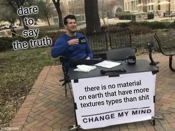true fact | dare to say the truth; there is no material on earth that have more textures types than shit | image tagged in memes,change my mind,shit,fresh memes | made w/ Imgflip meme maker