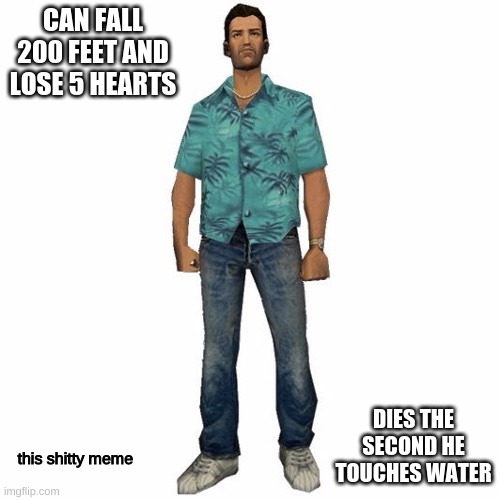 ☠ | CAN FALL 200 FEET AND LOSE 5 HEARTS; DIES THE SECOND HE TOUCHES WATER; this shitty meme | image tagged in tommy vercetti | made w/ Imgflip meme maker