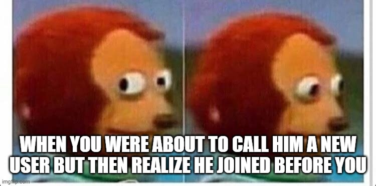 Awkward muppet | WHEN YOU WERE ABOUT TO CALL HIM A NEW USER BUT THEN REALIZE HE JOINED BEFORE YOU | image tagged in awkward muppet | made w/ Imgflip meme maker