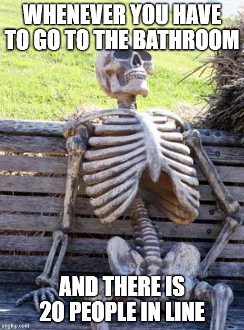 Waiting Skeleton | WHENEVER YOU HAVE TO GO TO THE BATHROOM; AND THERE IS 20 PEOPLE IN LINE | image tagged in memes,waiting skeleton | made w/ Imgflip meme maker
